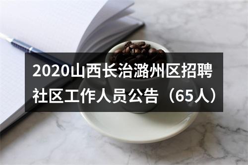 2020山西长治潞州区招聘社区工作人员公告（65人） 图片