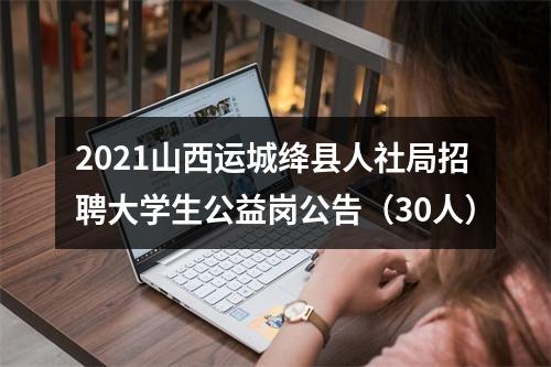 2021山西运城绛县人社局招聘大学生公益岗公告（30人） 图片