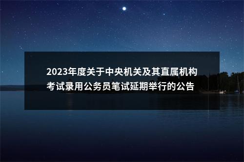 2023年度关于中央机关及其直属机构考试录用公务员笔试延期举行的公告 图片
