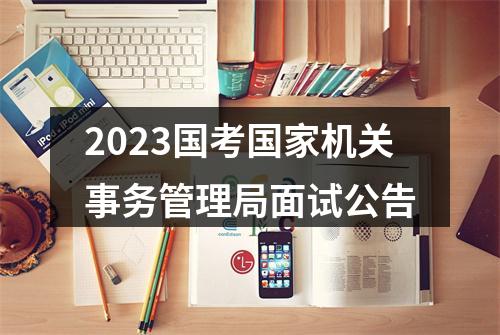 2023国考国家机关事务管理局面试公告 图片