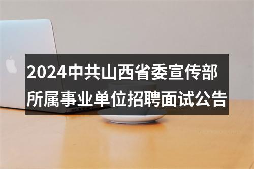 2024中共山西省委宣传部所属事业单位招聘面试公告 图片