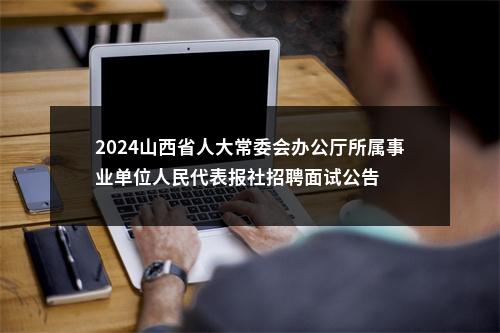 2024山西省人大常委会办公厅所属事业单位人民代表报社招聘面试公告 图片