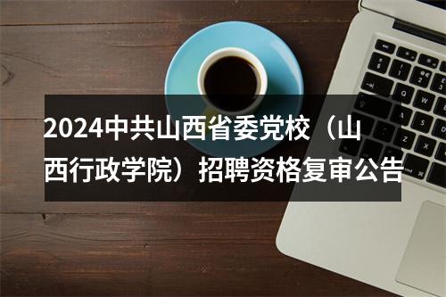 2024中共山西省委党校（山西行政学院）招聘资格复审公告 图片