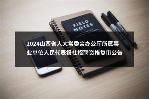2024山西省人大常委会办公厅所属事业单位人民代表报社招聘资格复审公告 图片