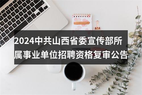 2024中共山西省委宣传部所属事业单位招聘资格复审公告 图片