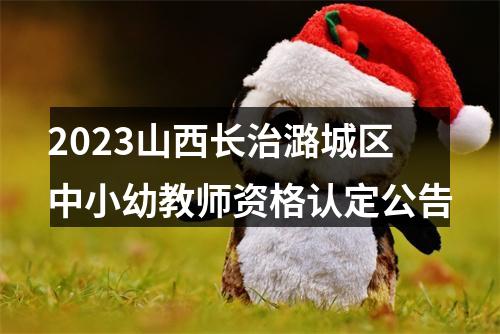 2023山西长治潞城区中小幼教师资格认定公告 图片