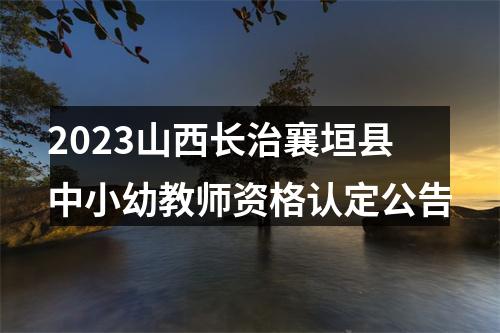 2023山西长治襄垣县中小幼教师资格认定公告 图片