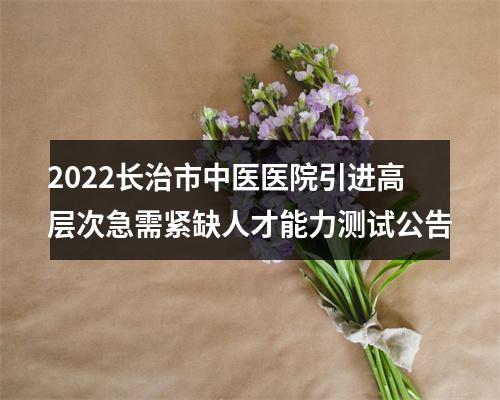2022长治市中医医院引进高层次急需紧缺人才能力测试公告 图片