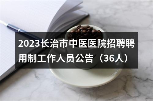 2023长治市中医医院招聘聘用制工作人员公告（36人） 图片