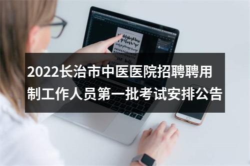 2022长治市中医医院招聘聘用制工作人员第一批考试安排公告 图片