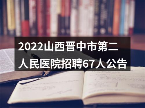 2022山西晋中市第二人民医院招聘67人公告 图片