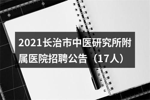 2021长治市中医研究所附属医院招聘公告（17人） 图片