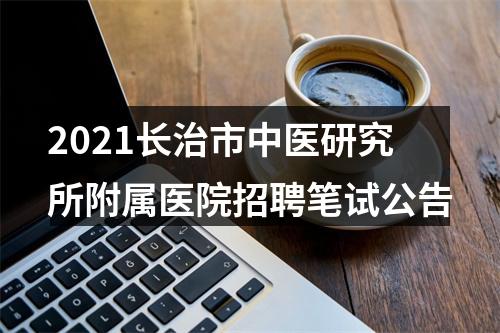 2021长治市中医研究所附属医院招聘笔试公告 图片