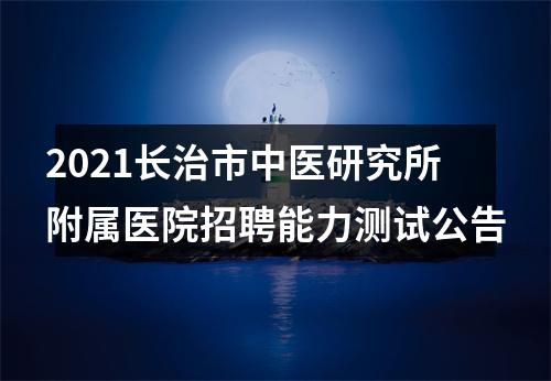 2021长治市中医研究所附属医院招聘能力测试公告 图片