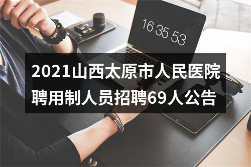 2021山西太原市人民医院聘用制人员招聘69人公告 图片