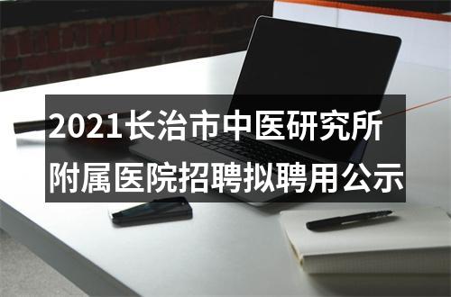 2021长治市中医研究所附属医院招聘拟聘用公示 图片