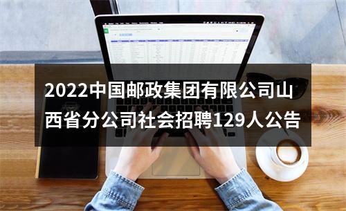 2022中国邮政集团有限公司山西省分公司社会招聘129人公告 图片