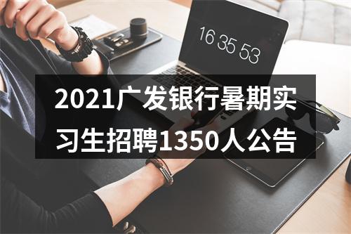 2021广发银行暑期实习生招聘1350人公告 图片