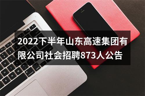 2022下半年山东高速集团有限公司社会招聘873人公告 图片