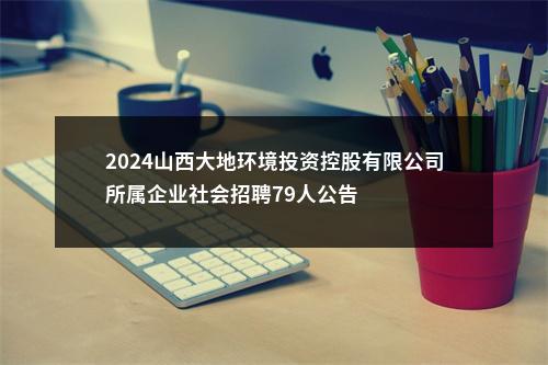 2024山西大地环境投资控股有限公司所属企业社会招聘79人公告 图片