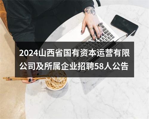 2024山西省国有资本运营有限公司及所属企业招聘58人公告 图片