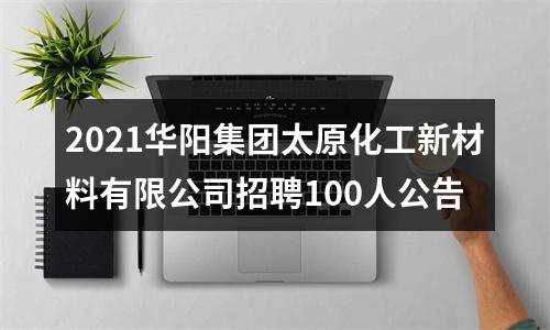 2021华阳集团太原化工新材料有限公司招聘100人公告 图片
