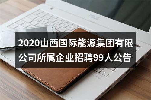 2020山西国际能源集团有限公司所属企业招聘99人公告 图片
