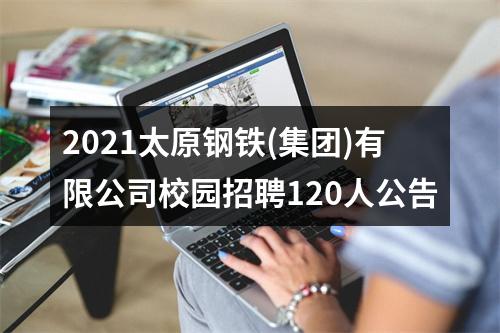 2021太原钢铁(集团)有限公司校园招聘120人公告 图片
