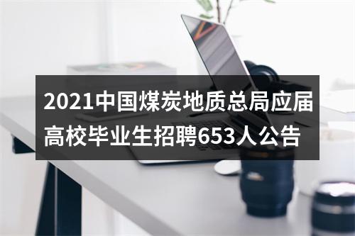 2021中国煤炭地质总局应届高校毕业生招聘653人公告 图片